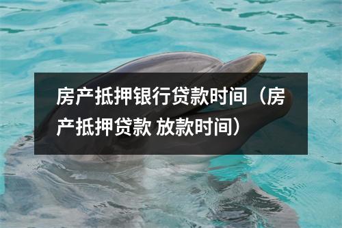 房产抵押银行贷款时间（房产抵押贷款 放款时间）