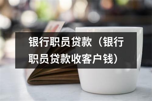 银行职员贷款（银行职员贷款收客户钱）