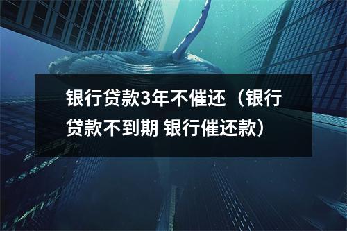 银行贷款3年不催还（银行贷款不到期 银行催还款）