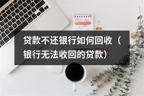 贷款不还银行如何回收（银行无法收回的贷款）