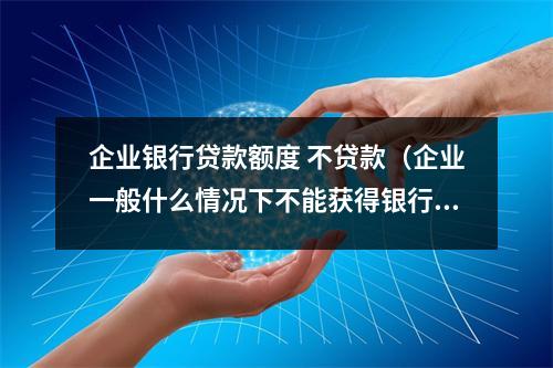 企业银行贷款额度 不贷款（企业一般什么情况下不能获得银行贷款）