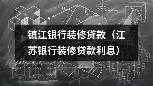 镇江银行装修贷款（江苏银行装修贷款利息）
