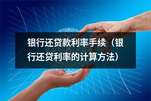 银行还贷款利率手续（银行还贷利率的计算方法）