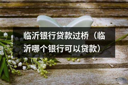 临沂银行贷款过桥（临沂哪个银行可以贷款）