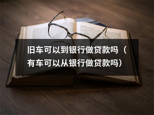 旧车可以到银行做贷款吗（有车可以从银行做贷款吗）