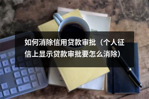 如何消除信用贷款审批（个人征信上显示贷款审批要怎么消除）