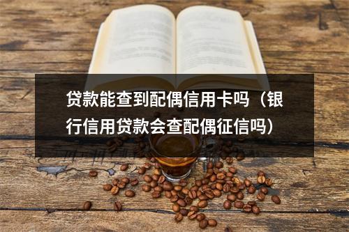 贷款能查到配偶信用卡吗（银行信用贷款会查配偶征信吗）