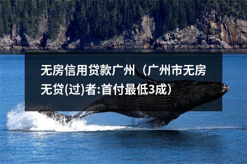 无房信用贷款广州（广州市无房无贷(过)者:首付最低3成）