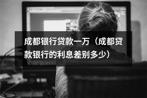 成都银行贷款一万（成都贷款银行的利息差别多少）