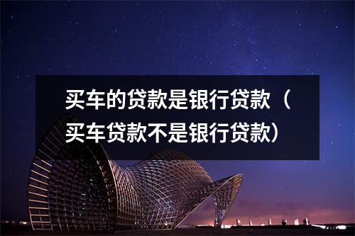 买车的贷款是银行贷款（买车贷款不是银行贷款）