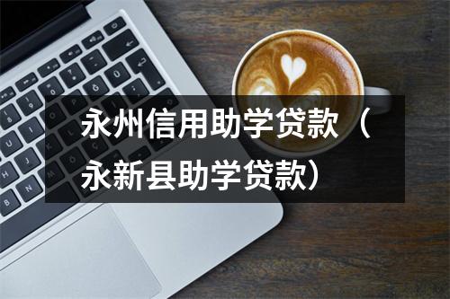 永州信用助学贷款（永新县助学贷款）