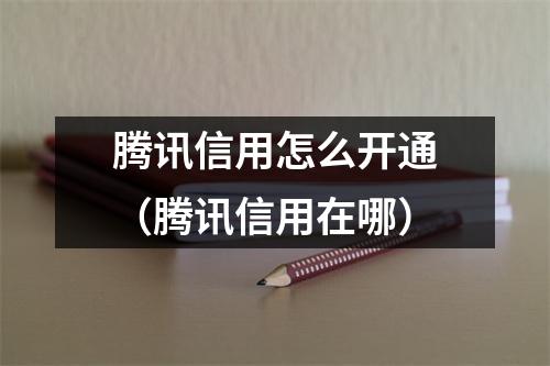 腾讯信用怎么开通（腾讯信用在哪）