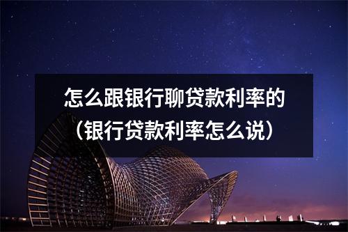 怎么跟银行聊贷款利率的(银行贷款利率怎么说)