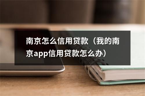 南京怎么信用贷款（我的南京app信用贷款怎么办）