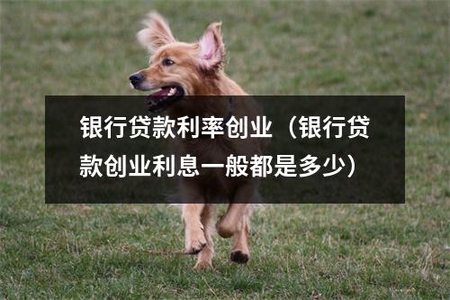 银行贷款利率创业（银行贷款创业利息一般都是多少）