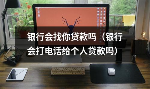 银行会找你贷款吗(银行会打电话给个人贷款吗)