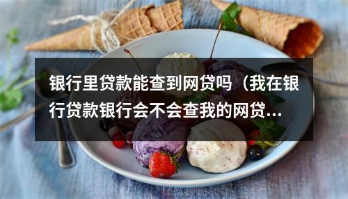 银行里贷款能查到网贷吗（我在银行贷款银行会不会查我的网贷情况）