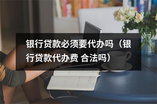 银行贷款必须要代办吗（银行贷款代办费 合法吗）