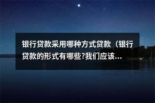 银行贷款采用哪种方式贷款（银行贷款的形式有哪些?我们应该怎么选择）