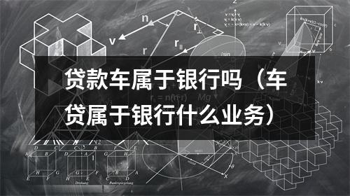 贷款车属于银行吗（车贷属于银行什么业务）