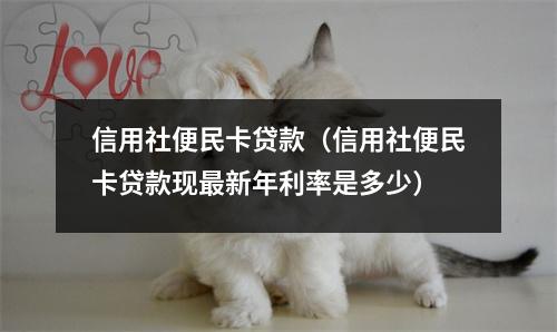 信用社便民卡贷款（信用社便民卡贷款现最新年利率是多少）