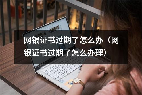 网银证书过期了怎么办（网银证书过期了怎么办理）