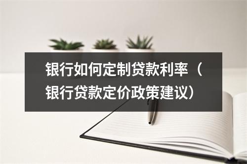 银行如何定制贷款利率（银行贷款定价政策建议）