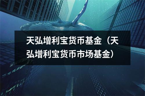 天弘增利宝货币基金（天弘增利宝货币市场基金）
