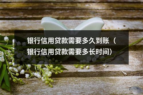 银行信用贷款需要多久到账（银行信用贷款需要多长时间）