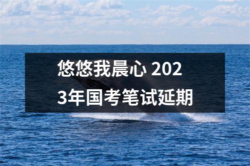 悠悠我晨心 2023年国考笔试延期