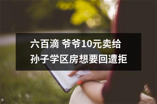 六百滴 爷爷10元卖给孙子学区房想要回遭拒