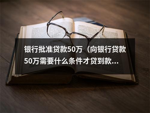 银行批准贷款50万(向银行贷款50万需要什么条件才贷到款?)