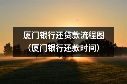 厦门银行还贷款流程图（厦门银行还款时间）
