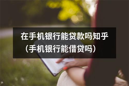 在手机银行能贷款吗知乎（手机银行能借贷吗）