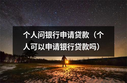 个人问银行申请贷款（个人可以申请银行贷款吗）