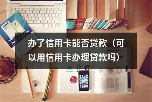 办了信用卡能否贷款（可以用信用卡办理贷款吗）