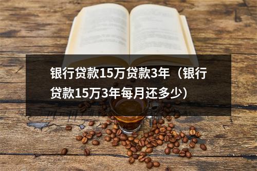 银行贷款15万贷款3年（银行贷款15万3年每月还多少）