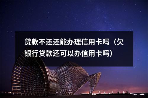 贷款不还还能办理信用卡吗(欠银行贷款还可以办信用卡吗)