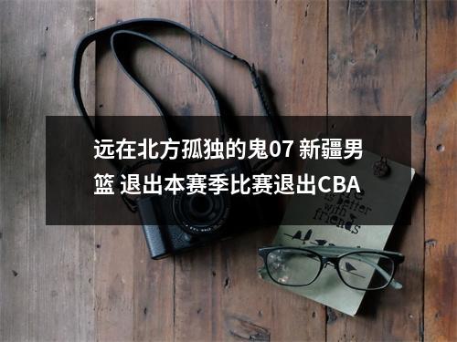 远在北方孤独的鬼07 新疆男篮 退出本赛季比赛退出CBA
