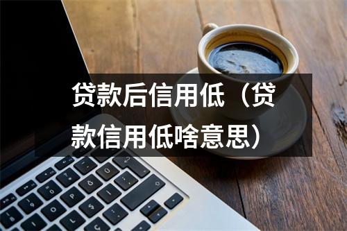贷款后信用低（贷款信用低啥意思）