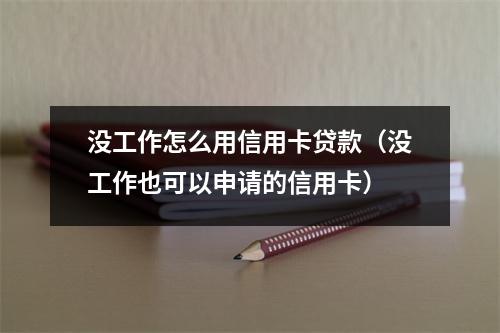 没工作怎么用信用卡贷款（没工作也可以申请的信用卡）