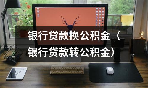 银行贷款换公积金（银行贷款转公积金）