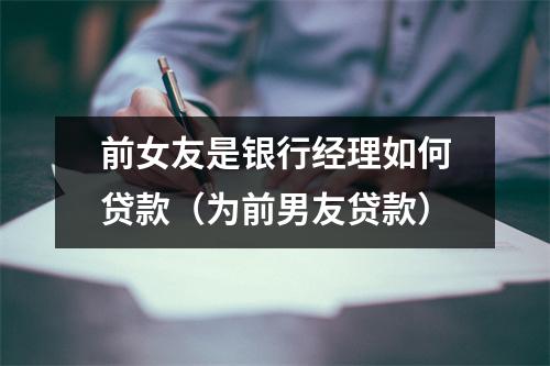 前女友是银行经理如何贷款（为前男友贷款）