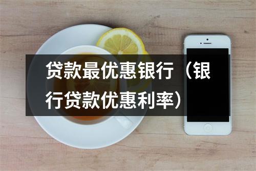 贷款最优惠银行（银行贷款优惠利率）