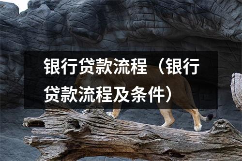 银行贷款流程（银行贷款流程及条件）