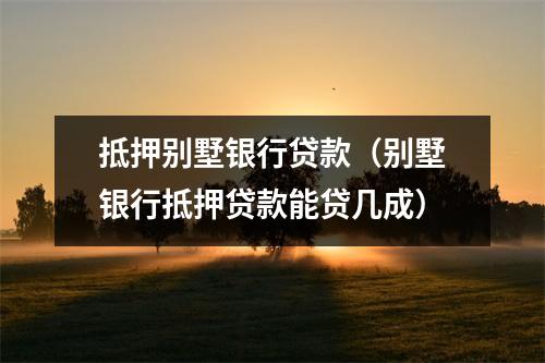 抵押别墅银行贷款（别墅银行抵押贷款能贷几成）