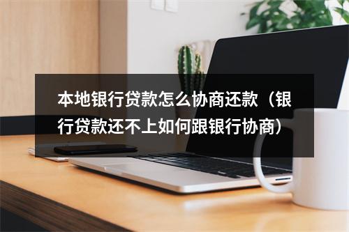本地银行贷款怎么协商还款（银行贷款还不上如何跟银行协商）