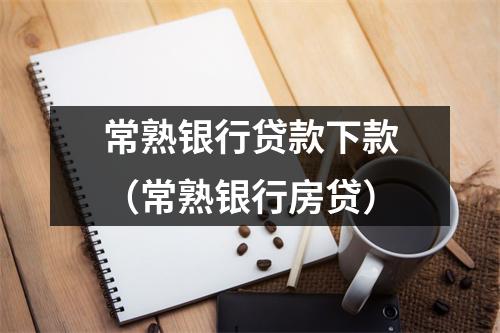 常熟银行贷款下款（常熟银行房贷）