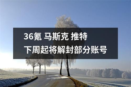 36氪 马斯克 推特下周起将解封部分账号