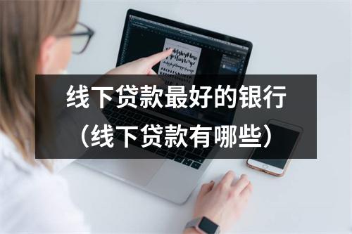 线下贷款最好的银行（线下贷款有哪些）